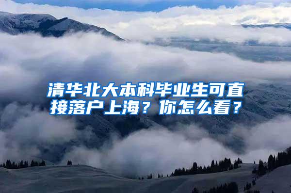 清华北大本科毕业生可直接落户上海？你怎么看？