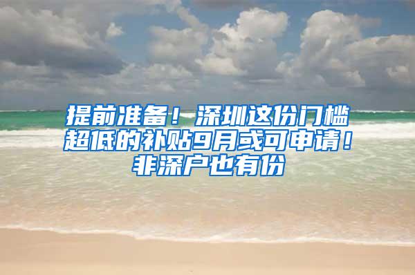 提前准备！深圳这份门槛超低的补贴9月或可申请！非深户也有份