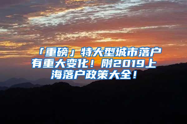 「重磅」特大型城市落户有重大变化！附2019上海落户政策大全！