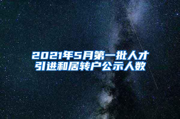 2021年5月第一批人才引进和居转户公示人数