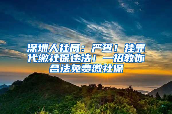 深圳人社局：严查！挂靠代缴社保违法！一招教你合法免费缴社保