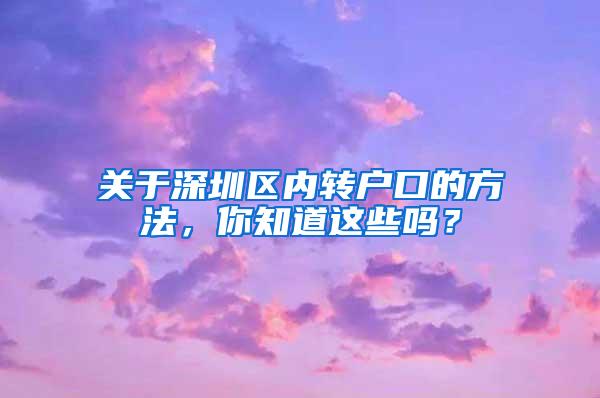 关于深圳区内转户口的方法，你知道这些吗？