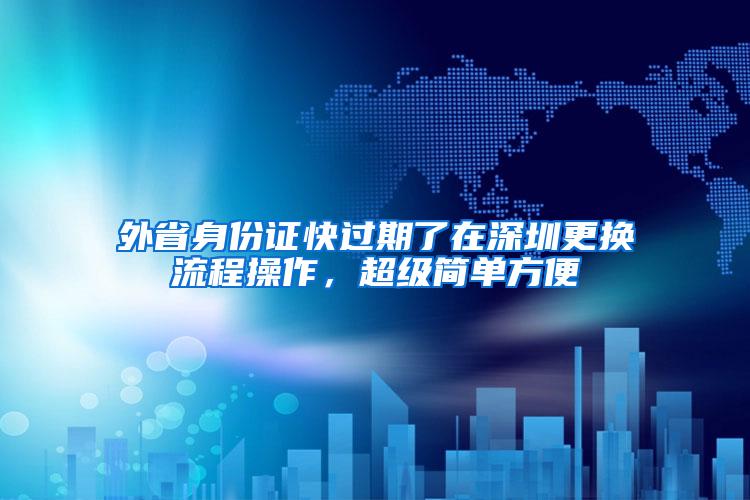 外省身份证快过期了在深圳更换流程操作，超级简单方便