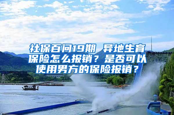 社保百问19期 异地生育保险怎么报销？是否可以使用男方的保险报销？