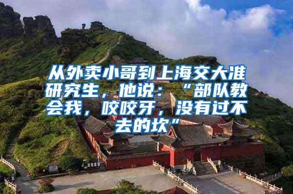 从外卖小哥到上海交大准研究生，他说：“部队教会我，咬咬牙，没有过不去的坎”