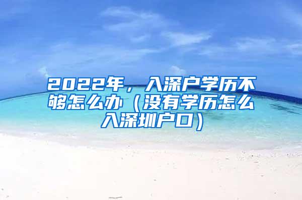 2022年，入深户学历不够怎么办（没有学历怎么入深圳户口）