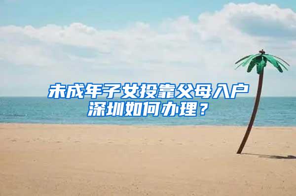 未成年子女投靠父母入户深圳如何办理？