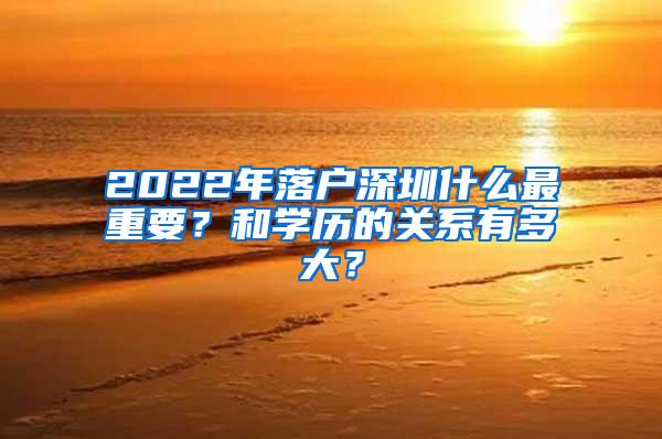 2022年落户深圳什么最重要？和学历的关系有多大？