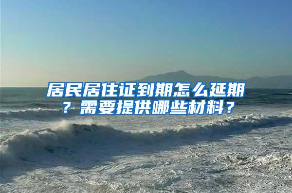 居民居住证到期怎么延期？需要提供哪些材料？