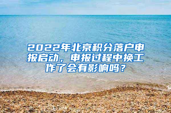 2022年北京积分落户申报启动，申报过程中换工作了会有影响吗？