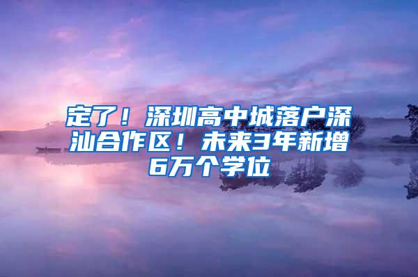 定了！深圳高中城落户深汕合作区！未来3年新增6万个学位