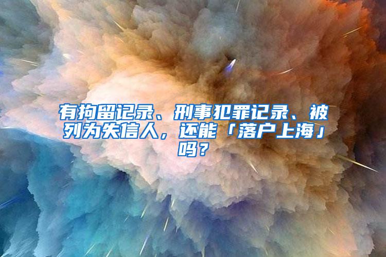 有拘留记录、刑事犯罪记录、被列为失信人，还能「落户上海」吗？