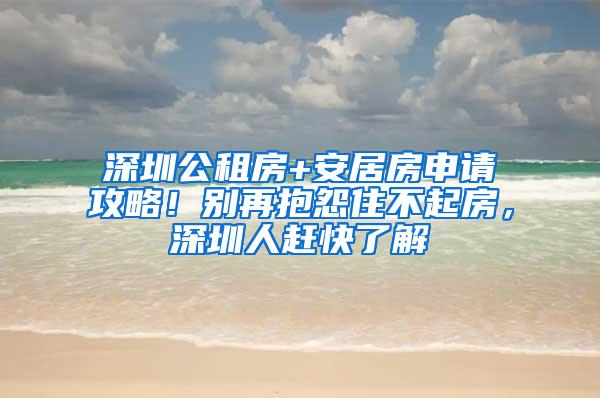 深圳公租房+安居房申请攻略！别再抱怨住不起房，深圳人赶快了解