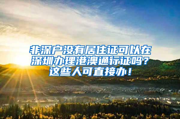 非深户没有居住证可以在深圳办理港澳通行证吗？这些人可直接办！