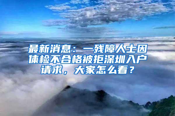 最新消息：一残障人士因体检不合格被拒深圳入户请求，大家怎么看？