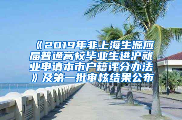《2019年非上海生源应届普通高校毕业生进沪就业申请本市户籍评分办法》及第一批审核结果公布