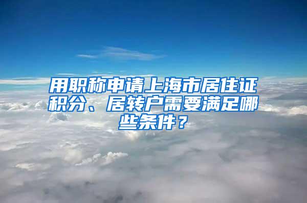 用职称申请上海市居住证积分、居转户需要满足哪些条件？