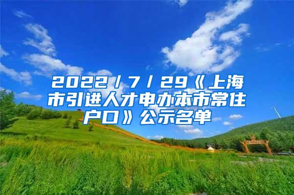 2022／7／29《上海市引进人才申办本市常住户口》公示名单