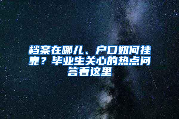 档案在哪儿、户口如何挂靠？毕业生关心的热点问答看这里