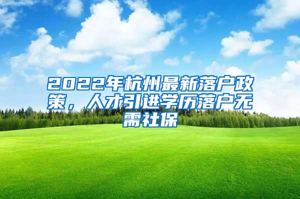 2022年杭州最新落户政策，人才引进学历落户无需社保