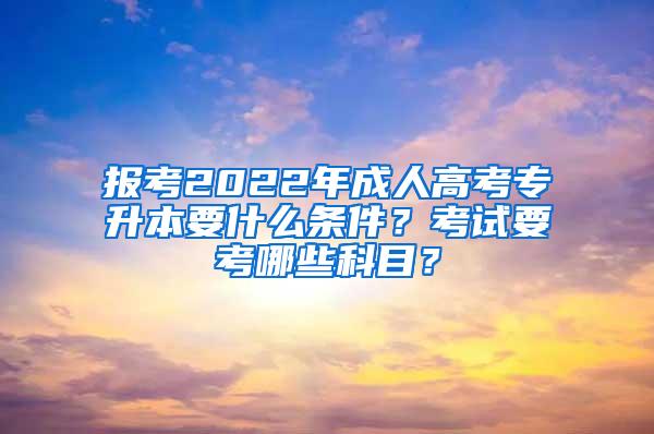 报考2022年成人高考专升本要什么条件？考试要考哪些科目？