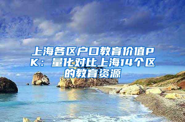 上海各区户口教育价值PK：量化对比上海14个区的教育资源