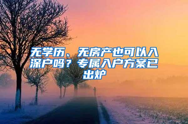 无学历、无房产也可以入深户吗？专属入户方案已出炉