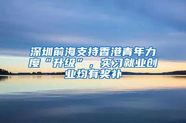 深圳前海支持香港青年力度“升级”，实习就业创业均有奖补