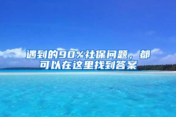 遇到的90%社保问题，都可以在这里找到答案