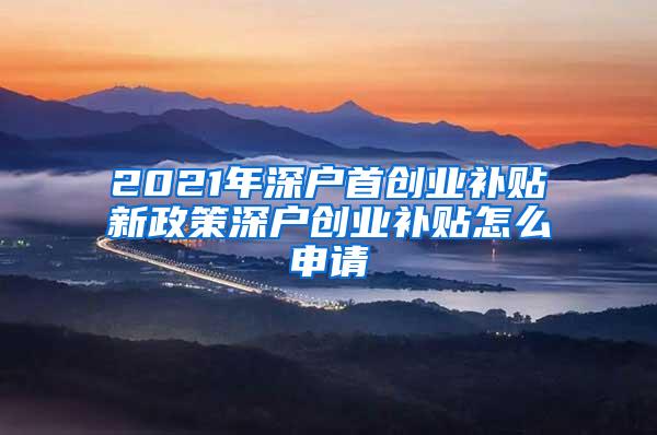 2021年深户首创业补贴新政策深户创业补贴怎么申请