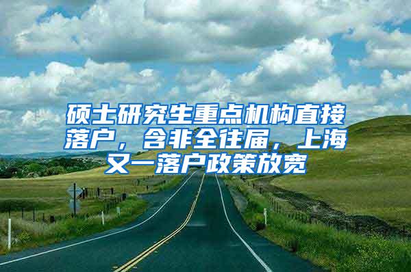 硕士研究生重点机构直接落户，含非全往届，上海又一落户政策放宽