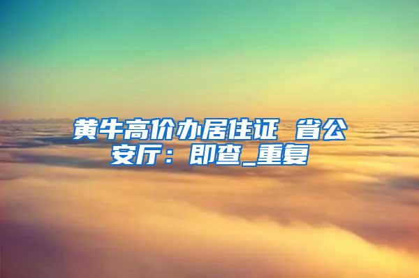 黄牛高价办居住证 省公安厅：即查_重复