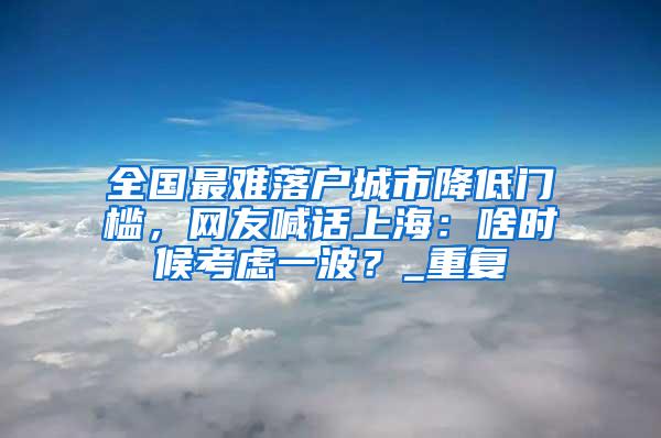 全国最难落户城市降低门槛，网友喊话上海：啥时候考虑一波？_重复
