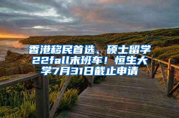 香港移民首选、硕士留学22fall末班车！恒生大学7月31日截止申请