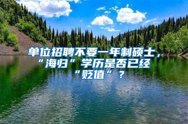 单位招聘不要一年制硕士，“海归”学历是否已经“贬值”？