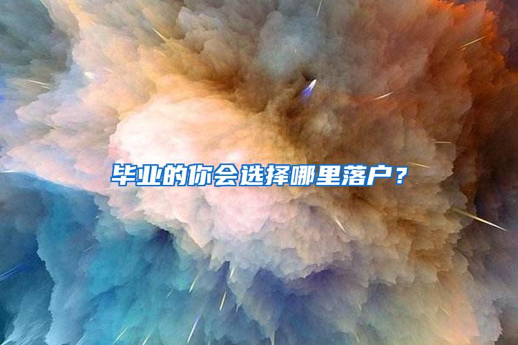 毕业的你会选择哪里落户？