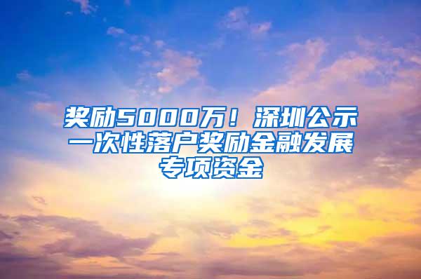 奖励5000万！深圳公示一次性落户奖励金融发展专项资金