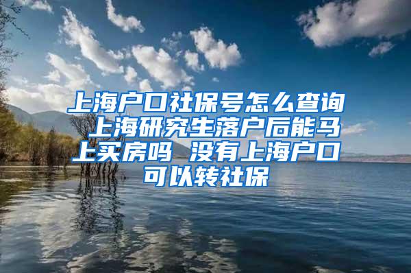 上海户口社保号怎么查询 上海研究生落户后能马上买房吗 没有上海户口可以转社保