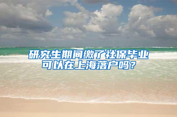 研究生期间缴了社保毕业可以在上海落户吗？