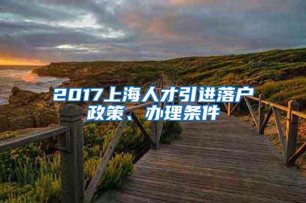 2017上海人才引进落户政策、办理条件