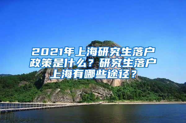 2021年上海研究生落户政策是什么？研究生落户上海有哪些途径？