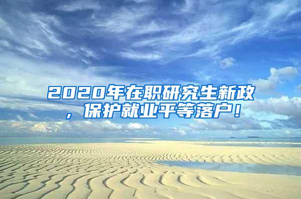 2020年在职研究生新政，保护就业平等落户！