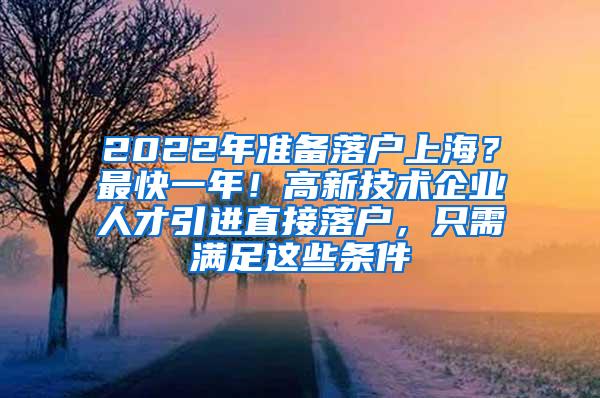 2022年准备落户上海？最快一年！高新技术企业人才引进直接落户，只需满足这些条件