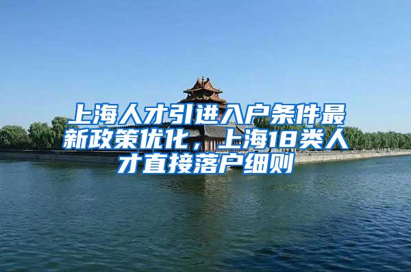 上海人才引进入户条件最新政策优化，上海18类人才直接落户细则