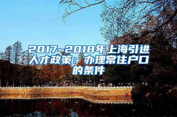 2017~2018年上海引进人才政策：办理常住户口的条件