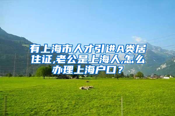 有上海市人才引进A类居住证,老公是上海人,怎么办理上海户口？