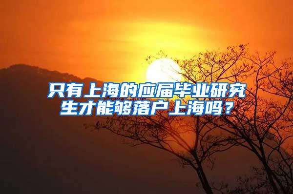 只有上海的应届毕业研究生才能够落户上海吗？