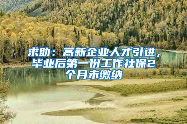 求助：高新企业人才引进，毕业后第一份工作社保2个月未缴纳