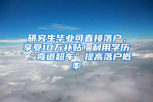 研究生毕业可直接落户，享受10万补贴！利用学历“弯道超车”提高落户概率