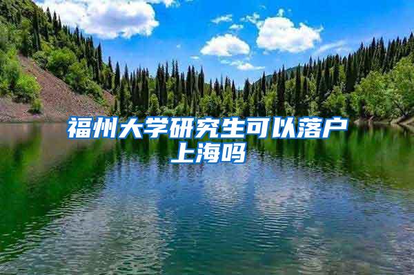 福州大学研究生可以落户上海吗